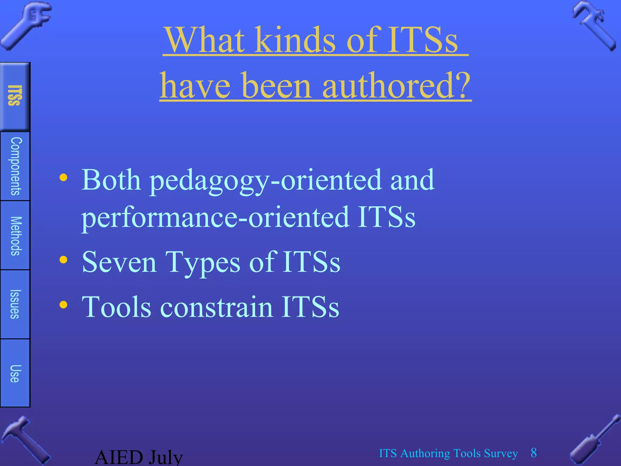 AIED July ITS Authoring Tools Survey 8
What kinds of ITSs
have been authored?
• Both pedagogy-oriented and
performance-oriented ITSs
• Seven Types of ITSs
• Tools constrain ITSs
 