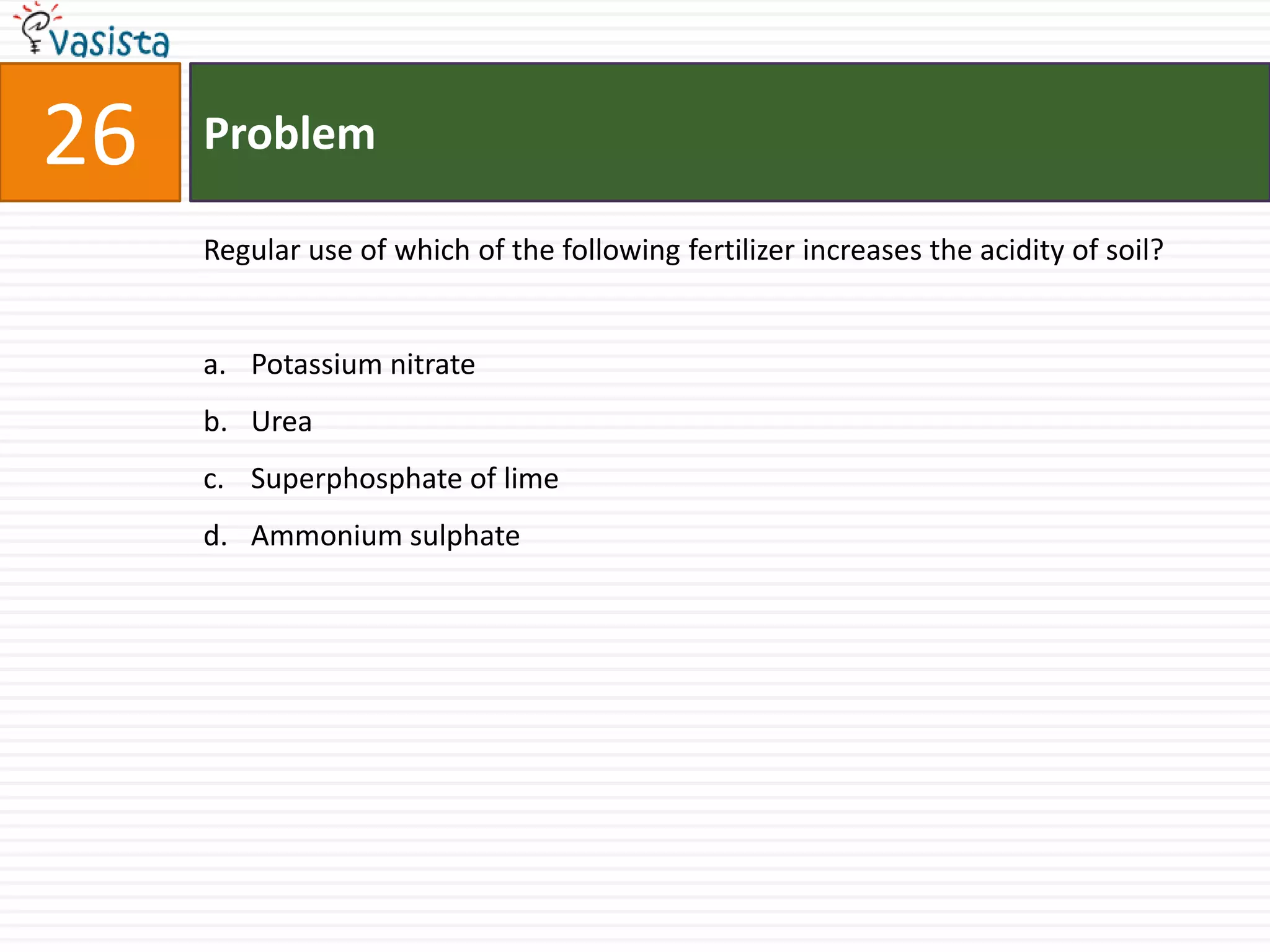 Problem26Regular use of which of the following fertilizer increases the acidity of soil?Potassium nitrate UreaSuperphosphate of lime Ammonium sulphate