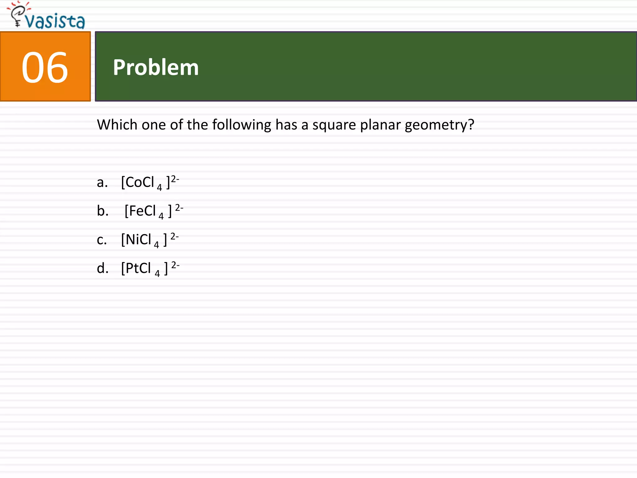 Problem06Which one of the following has a square planar geometry?[CoCl 4 ]2- [FeCl 4 ] 2-[NiCl 4 ] 2-[PtCl4 ] 2-