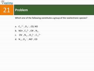Problem21Which one of the following constitutes a group of the isoelectronic species?C 22 − , O2 − , CO, NONO+ , C22 − , CN− , N 2CN− , N2 , O22 − , C 22 − N 2 , O 2− , NO+ , CO