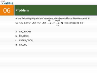 Problem06In the following sequence of reactions, the alkene affords the compound ‘B’O3 H2O 3 Zn CH 3 CH = CH 3 CH                                 The compound B isCH3CH2CHO CH3COCH3CH3CH2COCH3CH3CHO