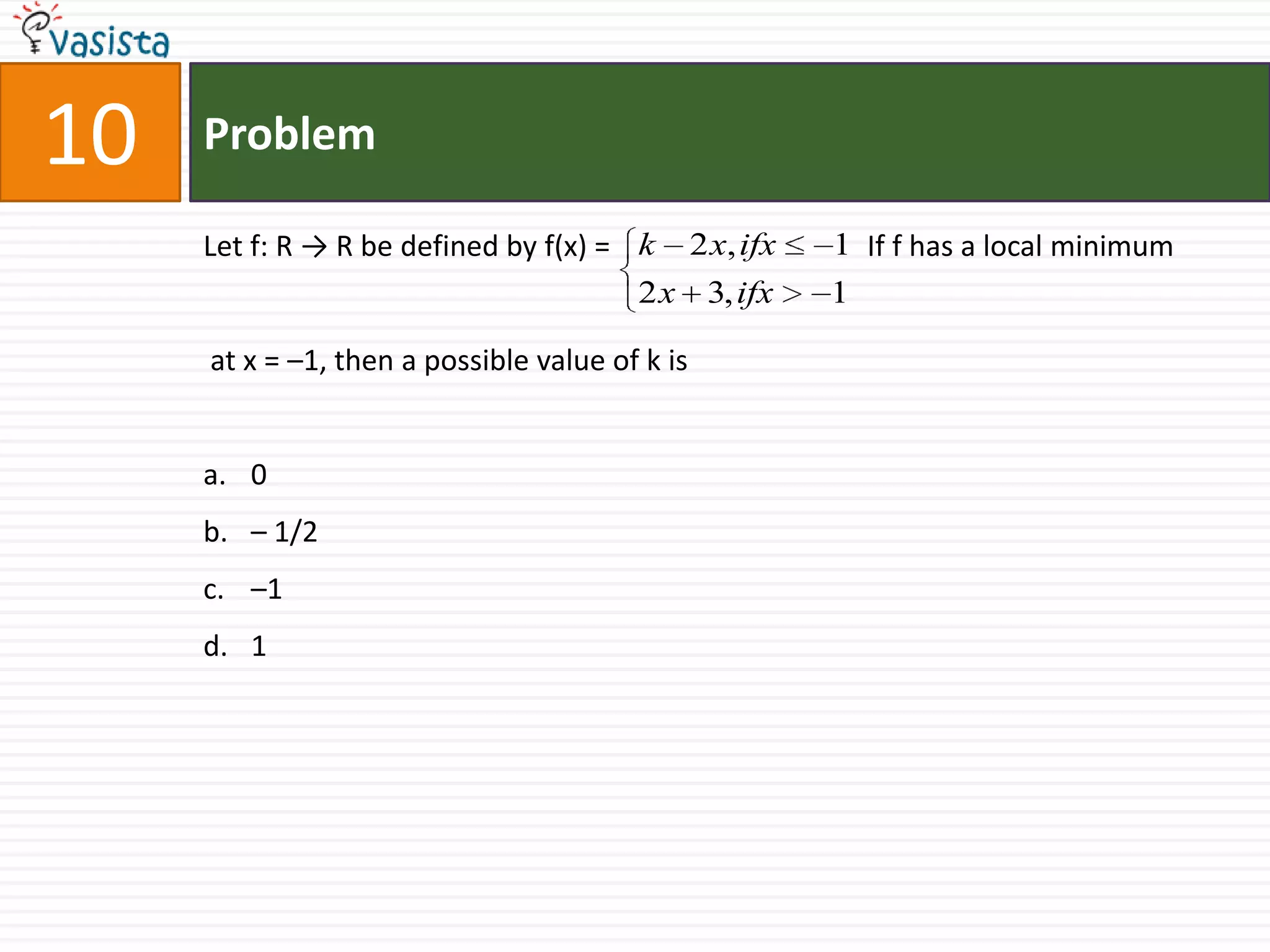 Problem10Let f: R -> R be defined by f(x) =		    If f has a local minimum at x = –1, then a possible value of k is0 – 1/2–1 1