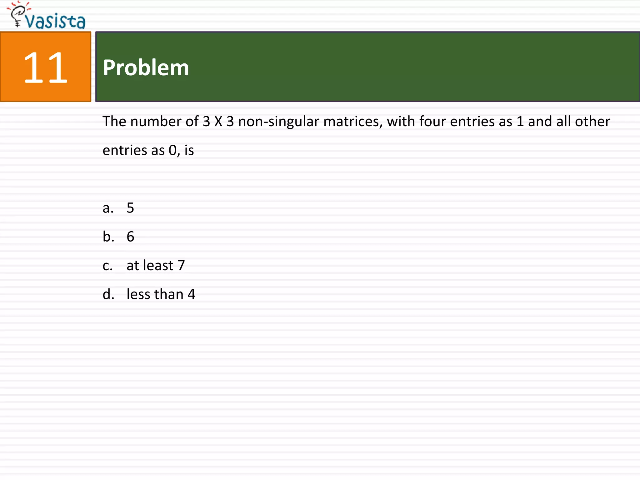 Problem11The number of 3 X 3 non-singular matrices, with four entries as 1 and all other entries as 0, is5 6 at least 7 less than 4