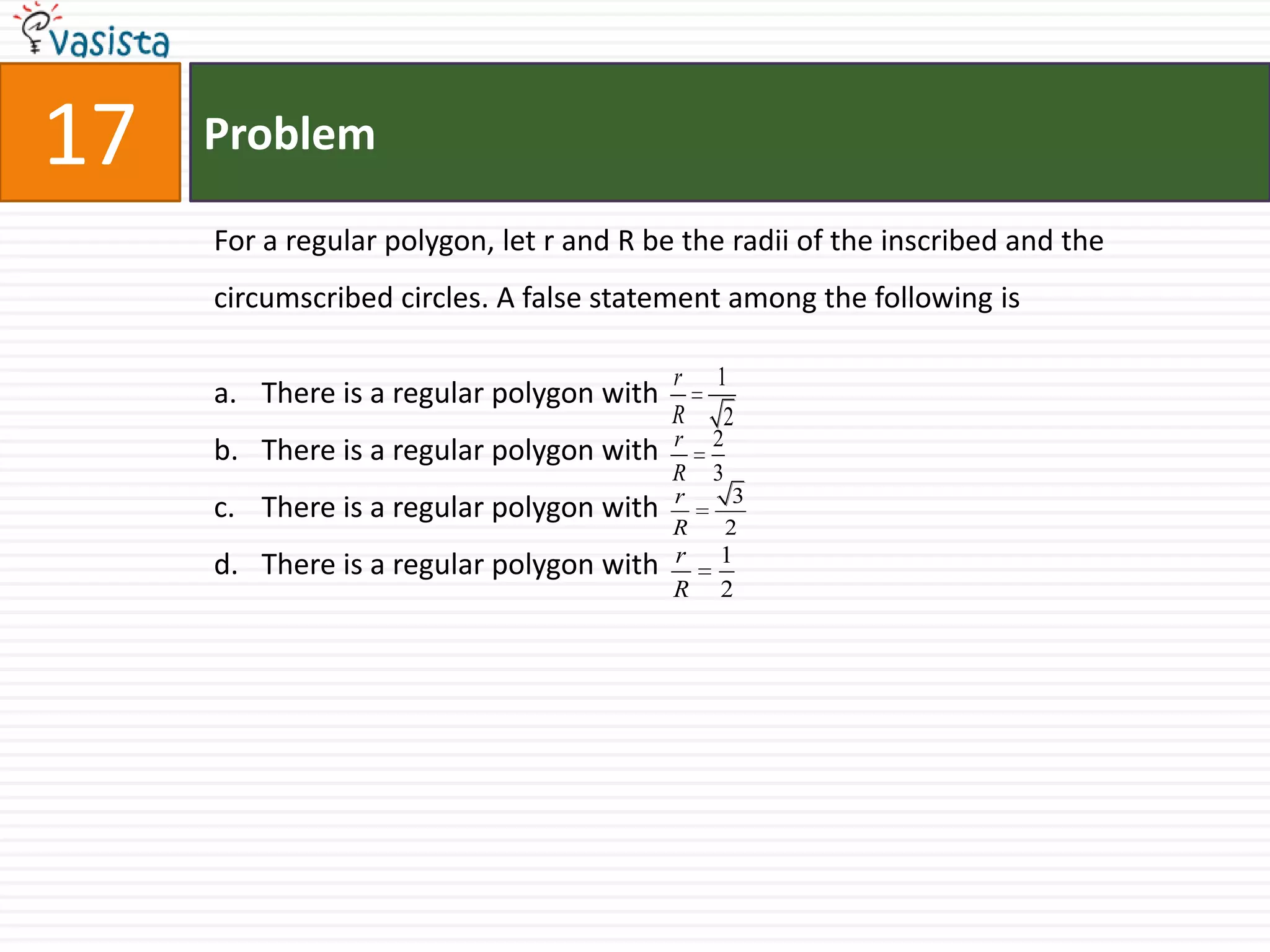 Problem17For a regular polygon, let r and R be the radii of the inscribed and the  circumscribed circles. A false statement among the following isThere is a regular polygon withThere is a regular polygon withThere is a regular polygon withThere is a regular polygon with
