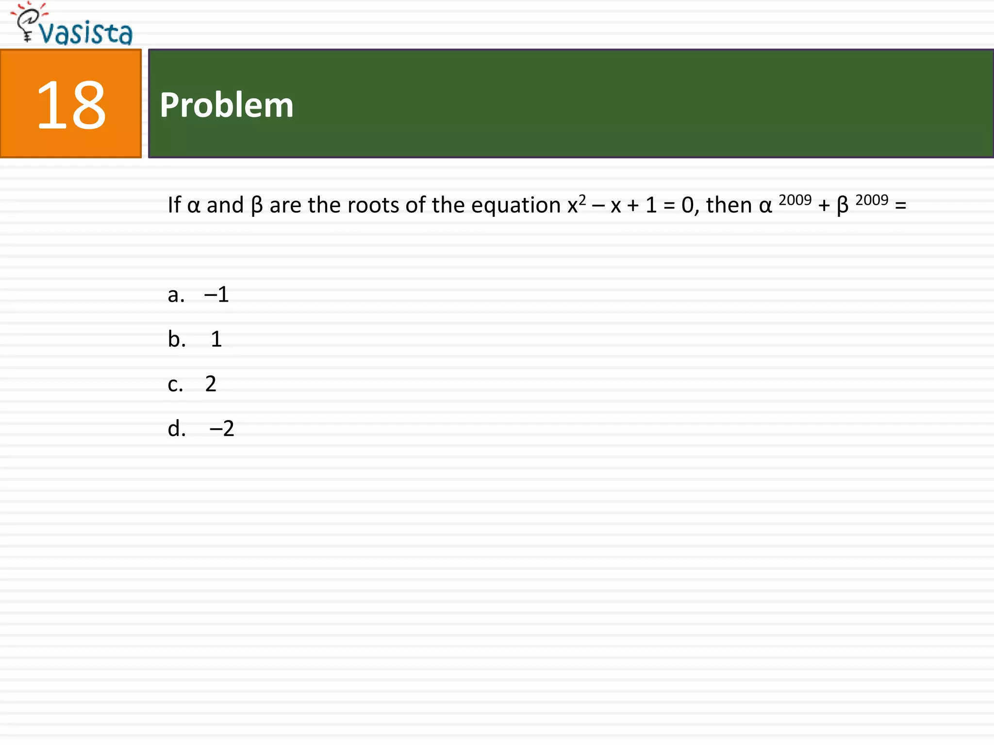 Problem18If α and β are the roots of the equation x2 – x + 1 = 0, then α 2009 + β 2009 =–1  1 2  –2