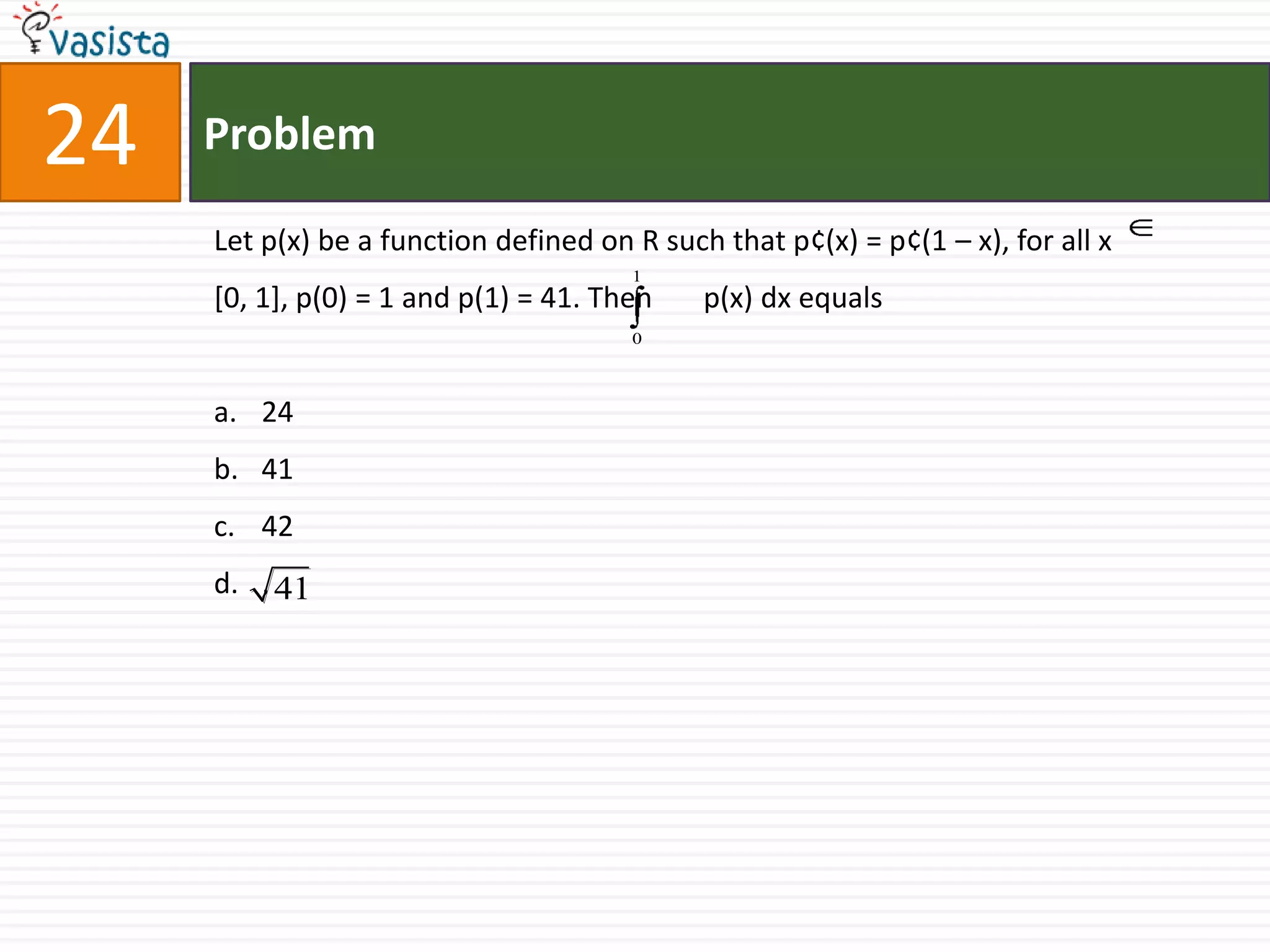 Problem24Let p(x) be a function defined on R such that p¢(x) = p¢(1 – x), for all x        [0, 1], p(0) = 1 and p(1) = 41. Then       p(x) dx equals244142,