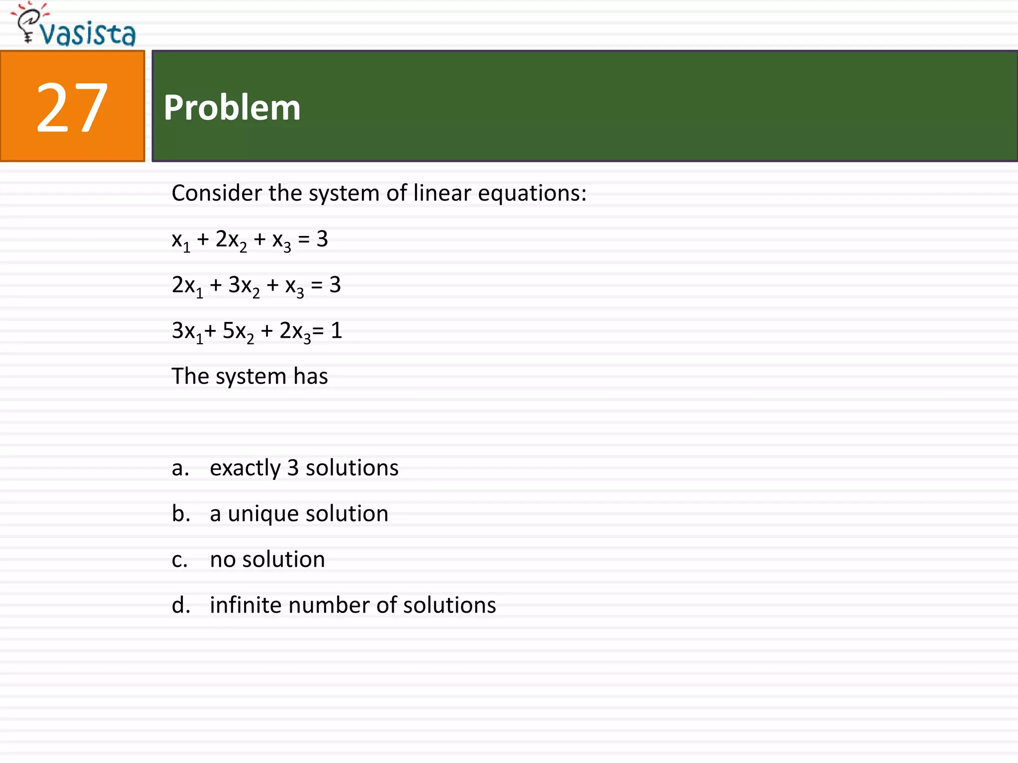 Problem27Consider the system of linear equations:x1 + 2x2 + x3 = 32x1 + 3x2 + x3 = 33x1+ 5x2 + 2x3= 1The system hasexactly 3 solutions a unique solutionno solution infinite number of solutions