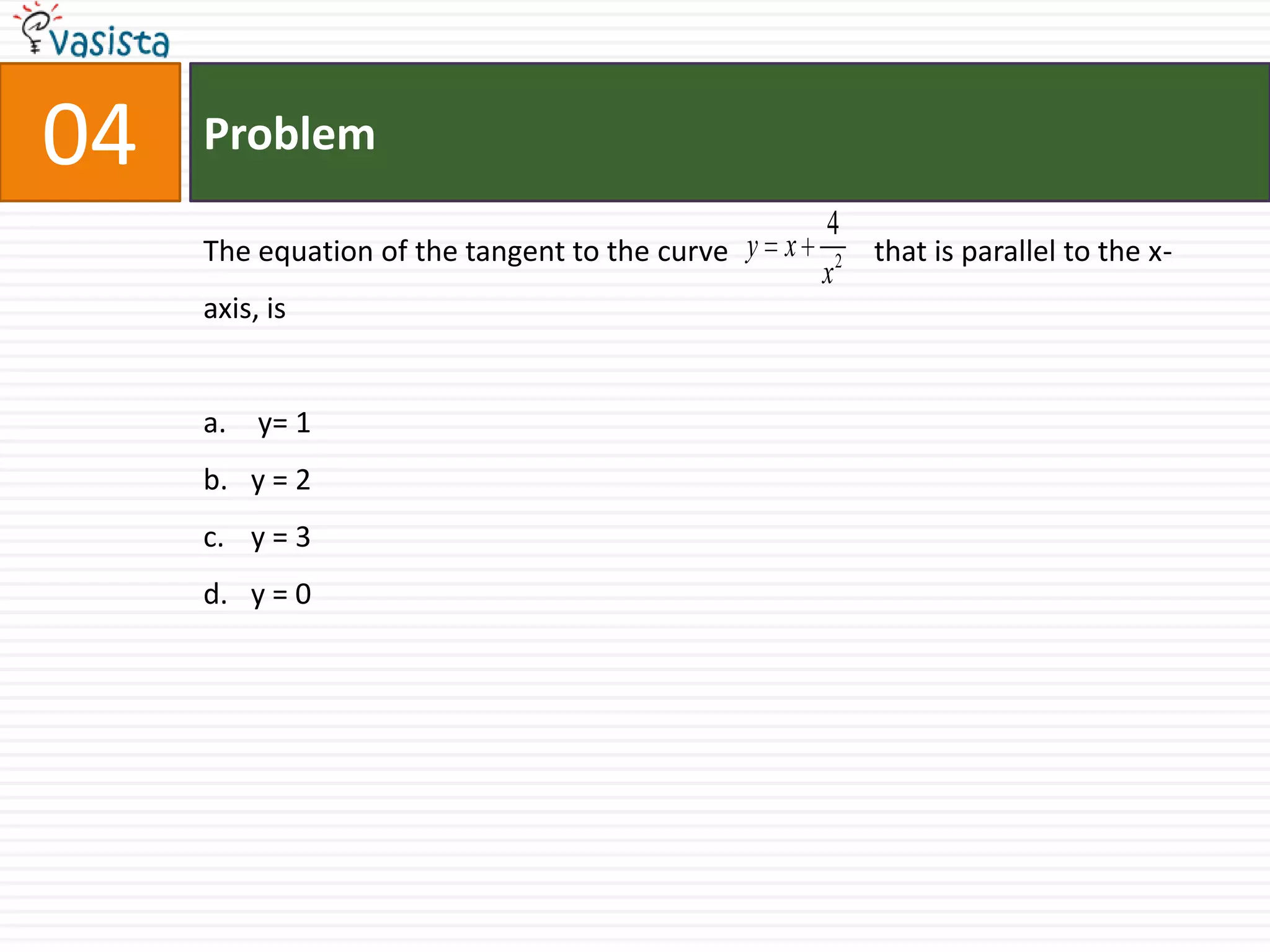Problem04The equation of the tangent to the curve                    that is parallel to the x-axis, is y= 1y = 2y = 3 y = 0