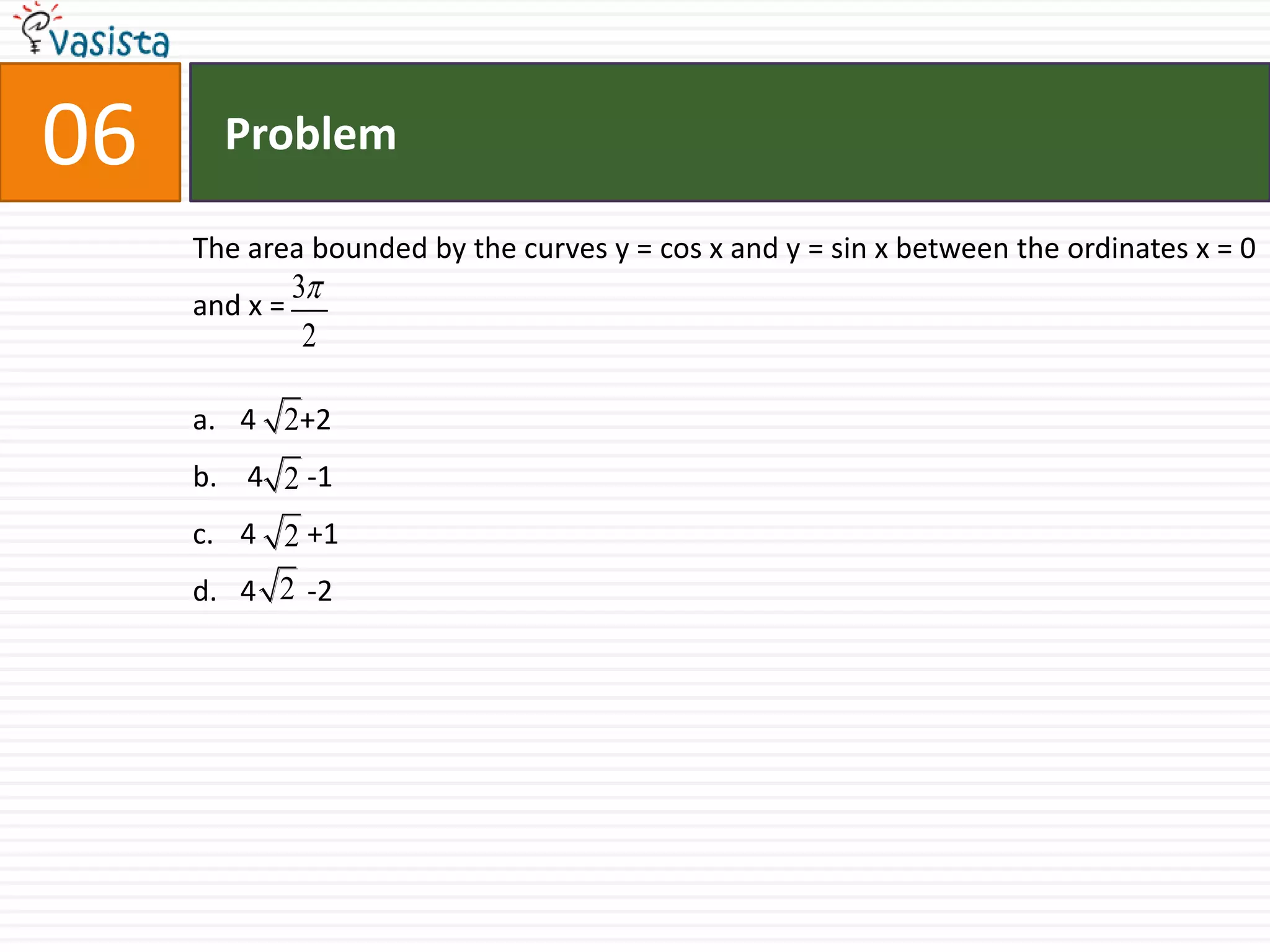 Problem06The area bounded by the curves y = cos x and y = sin x between the ordinates x = 0 and x =4      +2 4      -14       +14       -2