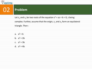 Problem02Let z1 and z2 be two roots of the equation z2 + az + b = 0, z being complex. Further, assume that the origin, z1 and z2 form an equilateral triangle. Then :  a2 + ba2 = 2ba2 = 3ba2 = 4b