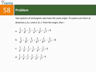 Problem58Two systems of rectangular axes have the same origin. If a plane cuts them at distances a, b, c and a’, b’, c’ from the origin, then : a.b.c.d.