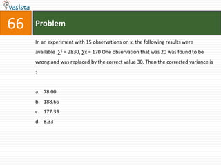 Problem66In an experiment with 15 observations on x, the following results were available  ∑2 = 2830, ∑x = 170 One observation that was 20 was found to be wrong and was replaced by the correct value 30. Then the corrected variance is :  78.00188.66177.338.33