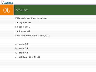Problem06If the system of linear equations x + 2ay  + az = 0x + 3by + bz = 0x + 4cy + cz = 0has a non-zero solutin, then a, b, c :  are in A.P.are in G.P.are in H.P.satisfy a + 2b + 3c = 0