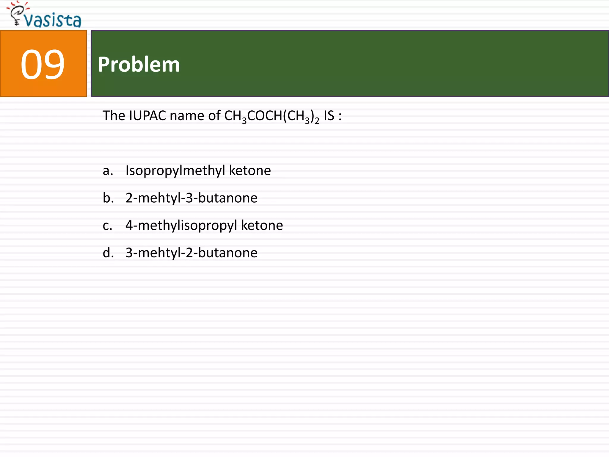 Problem09The IUPAC name of CH3COCH(CH3)2 IS :  Isopropylmethylketone2-mehtyl-3-butanone 4-methylisopropyl ketone3-mehtyl-2-butanone 