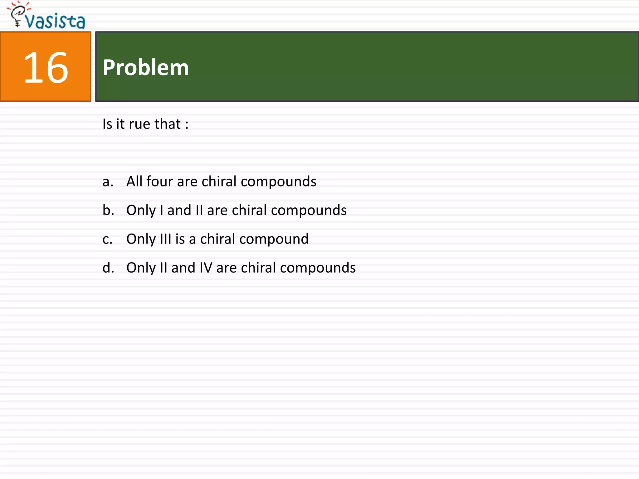 Problem16Is it rue that :  All four are chiral compounds Only I and II are chiral compounds Only III is a chiral compound Only II and IV are chiral compounds 