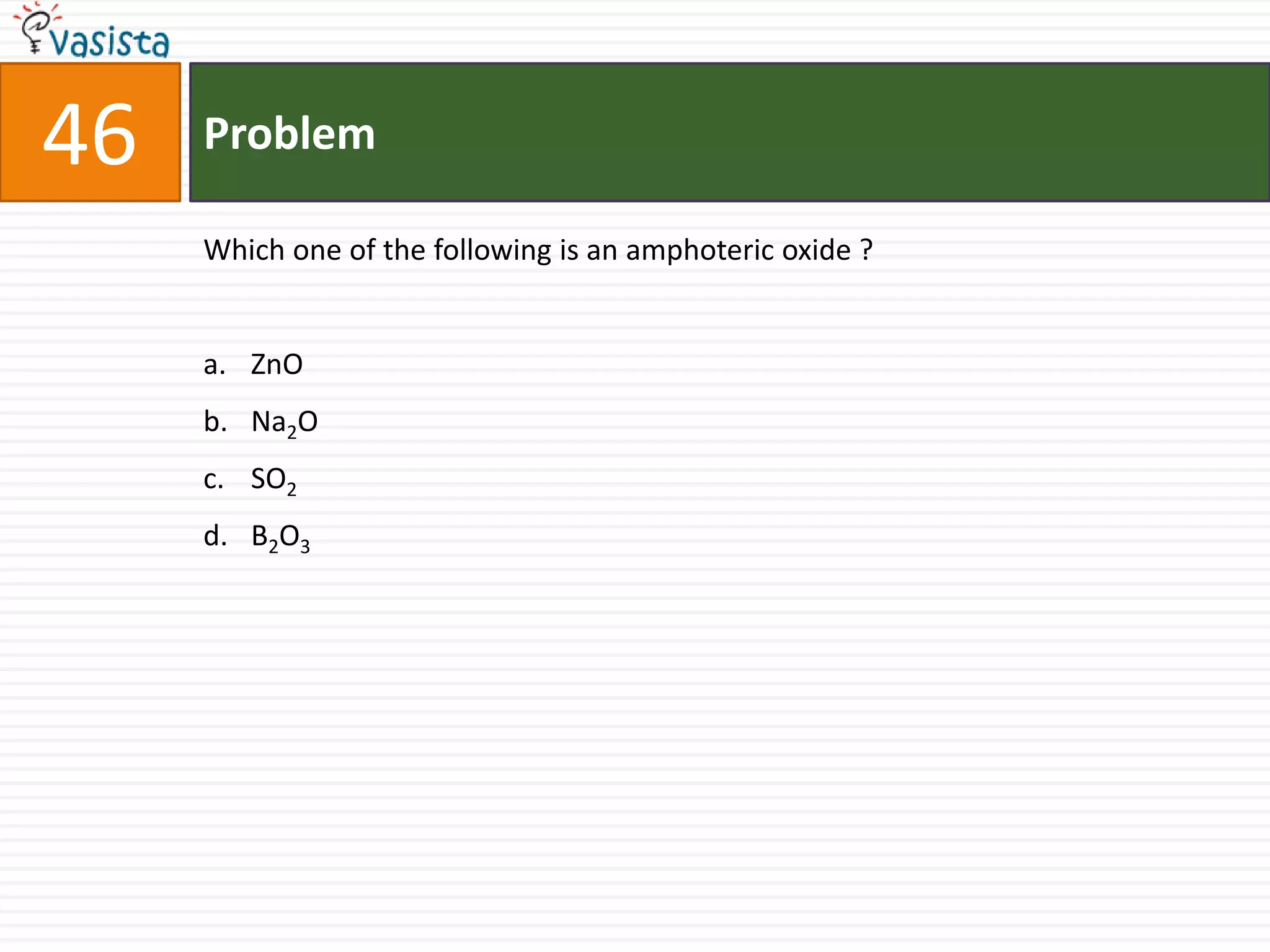 Problem46Which one of the following is an amphoteric oxide ?  ZnONa2OSO2B2O3