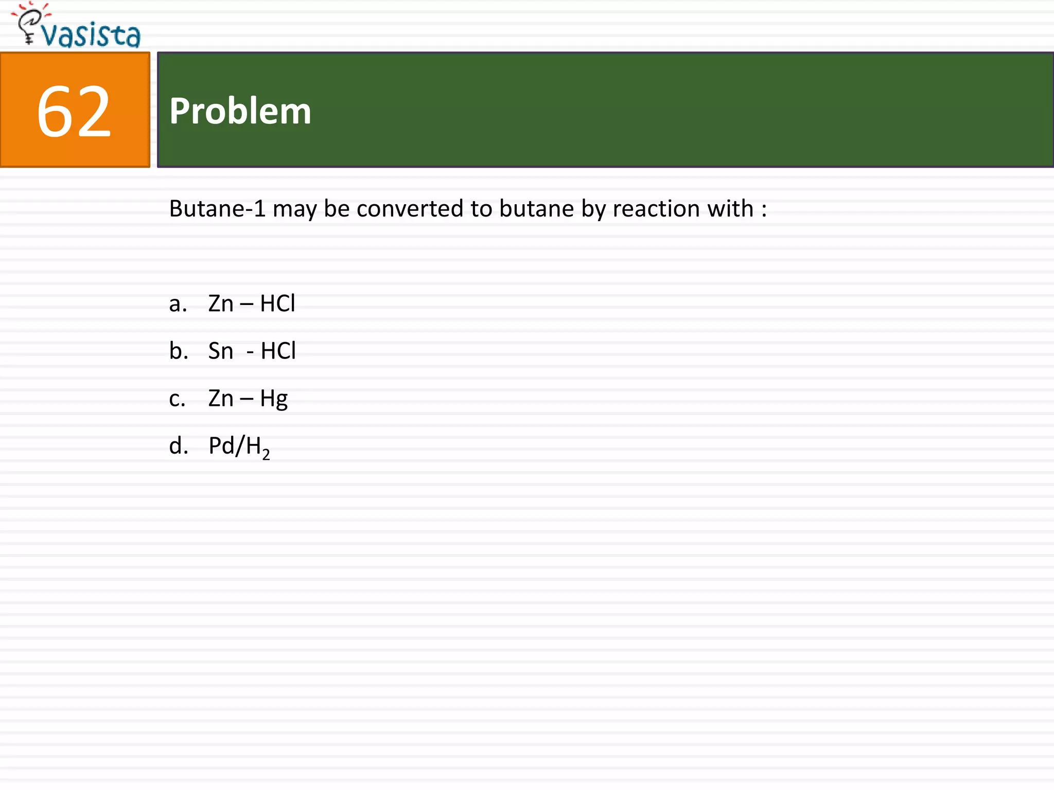 Problem62Butane-1 may be converted to butane by reaction with :  Zn – HClSn  - HClZn – HgPd/H2