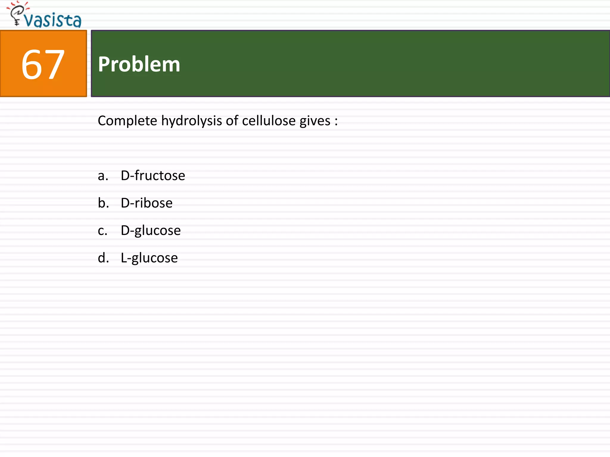 Problem67Complete hydrolysis of cellulose gives :  D-fructose D-ribose D-glucose L-glucose