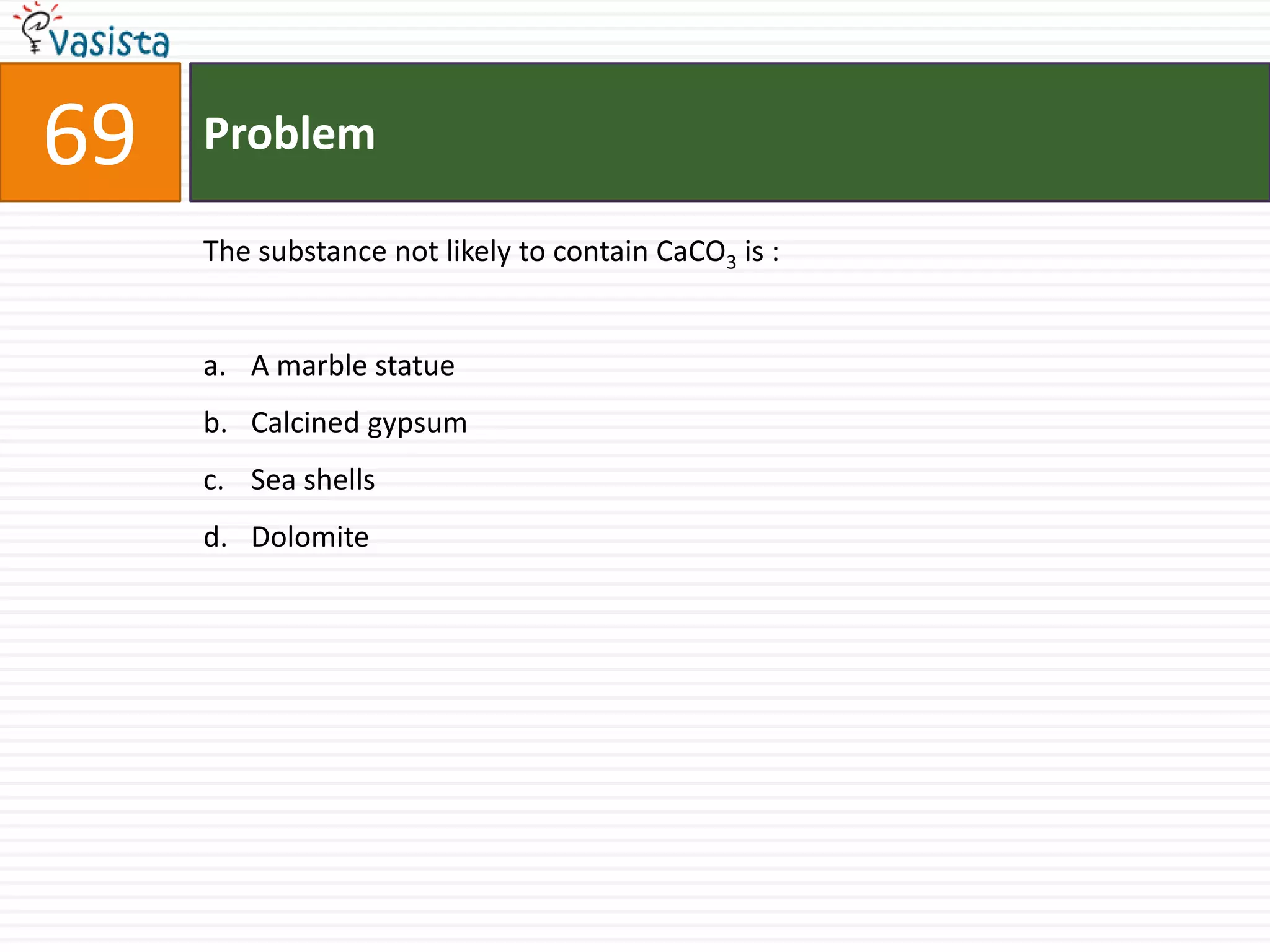 Problem69The substance not likely to contain CaCO3 is :  A marble statue Calcined gypsum Sea shells Dolomite 