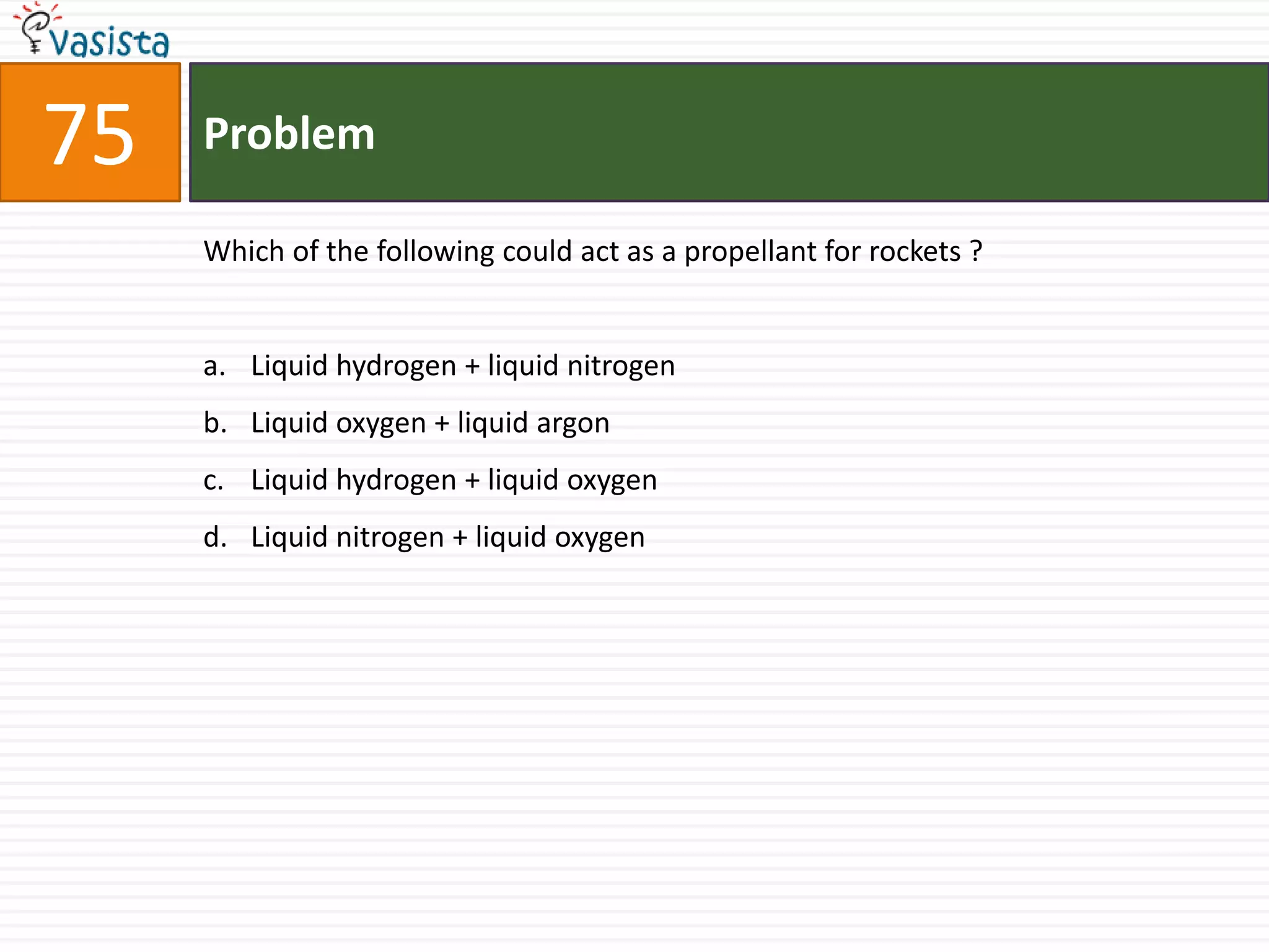 Problem75Which of the following could act as a propellant for rockets ?  Liquid hydrogen + liquid nitrogen Liquid oxygen + liquid argonLiquid hydrogen + liquid oxygen Liquid nitrogen + liquid oxygen 