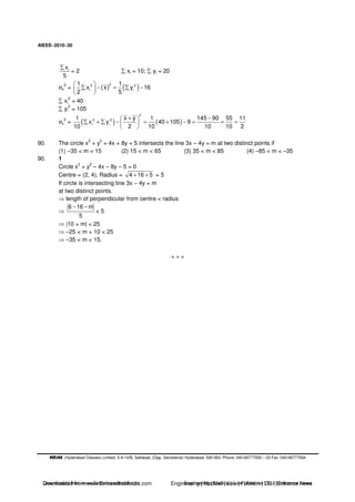 AIEEE−−−−2010−−−−30
(Hyderabad Classes) Limited. 5-9-14/B, Saifabad, (Opp. Secretariat) Hyderabad. 500 063. Phone: 040-66777000 – 03 Fax: 040-66777004
ix
5
= 2 xi = 10; yi = 20
σx
2
= ( ) ( )22 2
i i
1 1
x x y 16
2 5
− = −
xi
2
= 40
yi
2
= 105
σz
2
= ( ) ( )
2
2 2
i i
1 x y 1 145 90 55 11
x y 40 105 9
10 2 10 10 10 2
+ −
+ − = + − = = =
90. The circle x
2
+ y
2
= 4x + 8y + 5 intersects the line 3x – 4y = m at two distinct points if
(1) –35 < m < 15 (2) 15 < m < 65 (3) 35 < m < 85 (4) –85 < m < –35
90. 1
Circle x
2
+ y
2
– 4x – 8y – 5 = 0
Centre = (2, 4), Radius = 4 16 5+ + = 5
If circle is intersecting line 3x – 4y = m
at two distinct points.
length of perpendicular from centre < radius
6 16 m
5
− −
< 5
|10 + m| < 25
–25 < m + 10 < 25
–35 < m < 15.
* * *
Downloaded from www.EntrancesofIndia.com Engineering | Medical | Law | Fashion | DU | Entrrance NewsDownloaded from www.EntrancesofIndia.com Engineering | Medical | Law | Fashion | DU | Entrance news
 