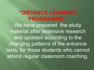 “DISTANCE LEARNING
PROGRAMME”
We have prepared the study
material after extensive research
and updated according to the
changing patterns of the entrance
tests, for those students who cannot
attend regular classroom coaching.
 