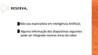 RESERVA,
Não sou especialista em Inteligência Artificial;
Alguma informação dos diapositivos seguintes
pode ser integrada ...