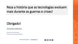 Obrigado!
Fernanda Ledesma
Professora de Informática
Presidente da Direção da ANPRI
https://www.anpri.pt/ geral@anpri.pt
Reza a história que as tecnologias evoluem
mais durante as guerras e crises!
 