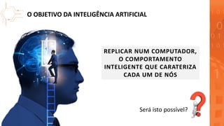 O OBJETIVO DA INTELIGÊNCIA ARTIFICIAL
REPLICAR NUM COMPUTADOR,
O COMPORTAMENTO
INTELIGENTE QUE CARATERIZA
CADA UM DE NÓS
S...