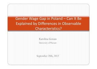 Karolina Goraus
University ofWarsaw
September 28th, 2012
Gender Wage Gap in Poland – Can It Be
Explained by Differences in...