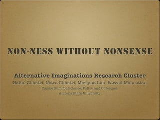 NON-NESS WITHOUT NONSENSE

 Alternative Imaginations Research Cluster
 Nalini Chhetri, Netra Chhetri, Merlyna Lim, Farzad Mahootian
              Consortium for Science, Policy and Outcomes
                       Arizona State University
 