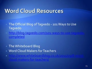  The Official Blog ofTagxedo - 101Ways to Use
Tagxedo
 http://blog.tagxedo.com/101-ways-to-use-tagxedo-
completed
 TheWhiteboard Blog
 Word Cloud Makers forTeachers
 http://www.whiteboardblog.co.uk/2011/09/8-word-
cloud-makers-for-teachers/
79
 