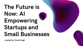 The Future is
Now: AI
Empowering
Startups and
Small Businesses
created by: Vivek Singh
 
