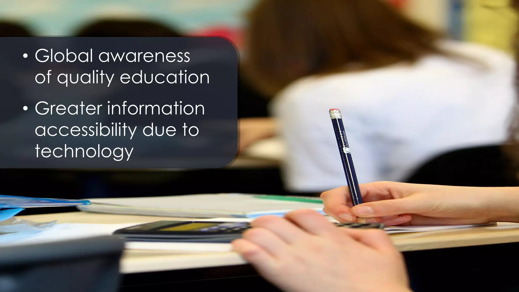• Global awareness
of quality education
• Greater information
accessibility due to
technology
 
