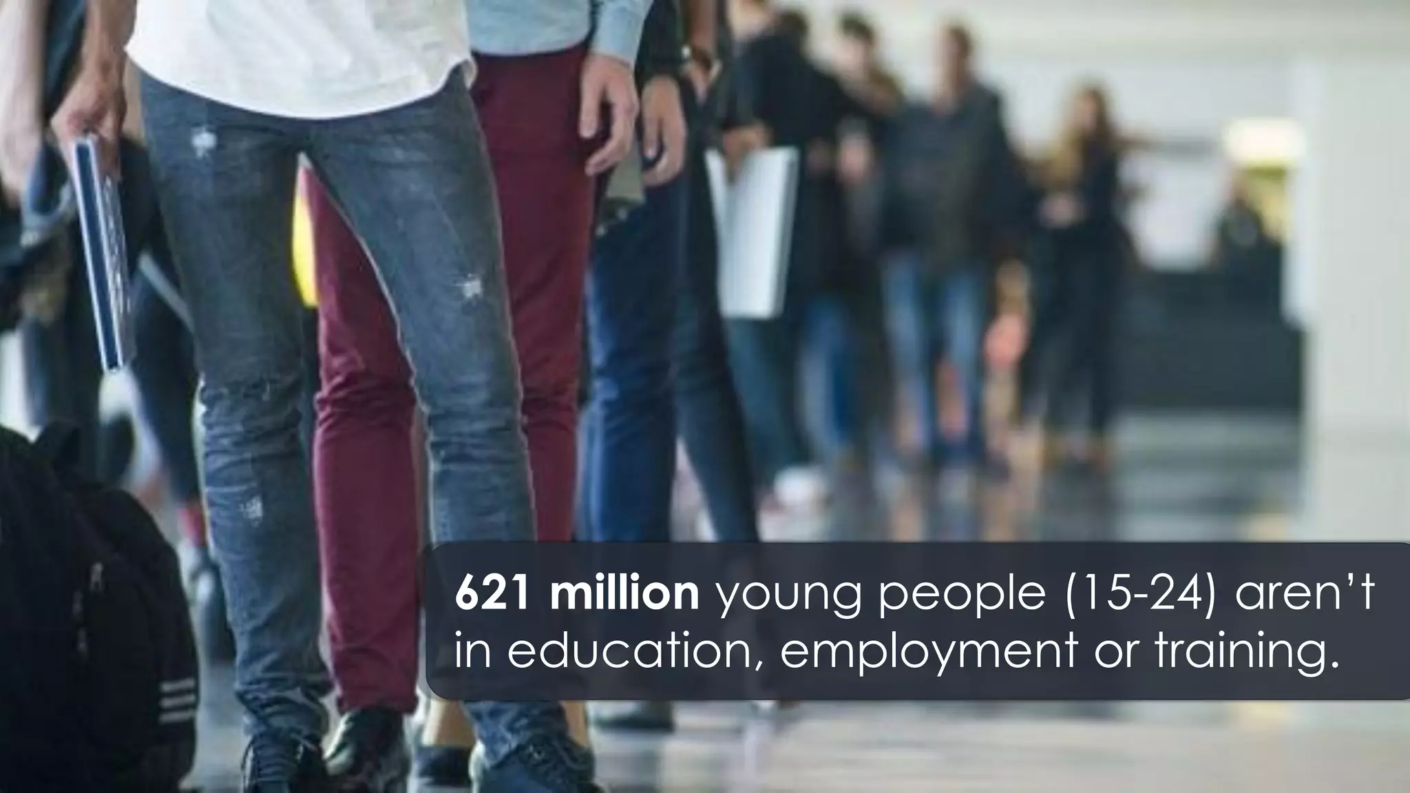 621 million young people (15-24) aren’t
in education, employment or training.
 