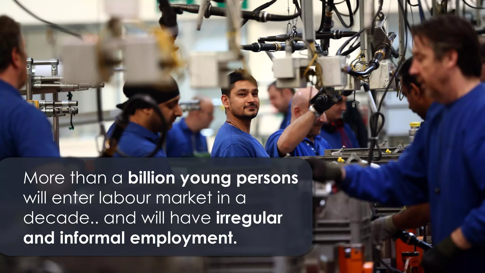 More than a billion young persons
will enter labour market in a
decade.. and will have irregular
and informal employment.
 