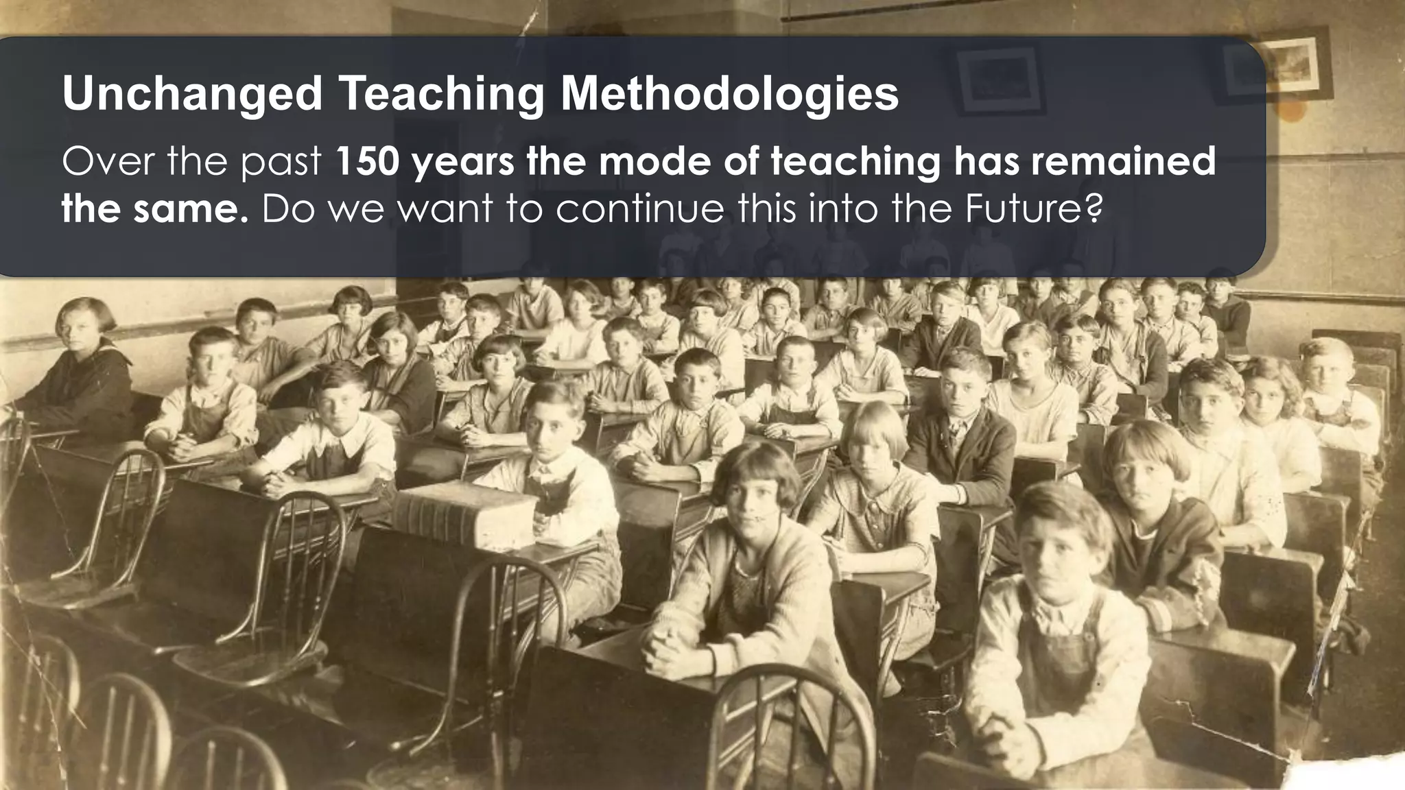 Unchanged Teaching Methodologies
Over the past 150 years the mode of teaching has remained
the same. Do we want to continue this into the Future?
 