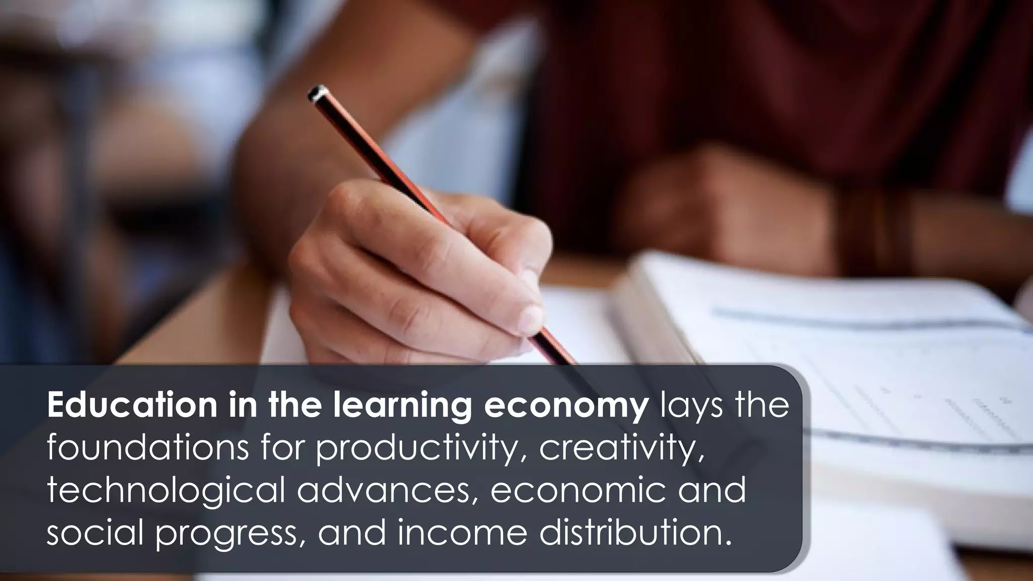 Education in the learning economy lays the
foundations for productivity, creativity,
technological advances, economic and
social progress, and income distribution.
 