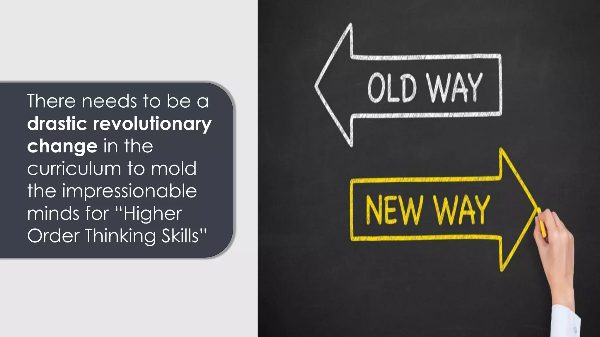There needs to be a
drastic revolutionary
change in the
curriculum to mold
the impressionable
minds for “Higher
Order Thinking Skills”
 