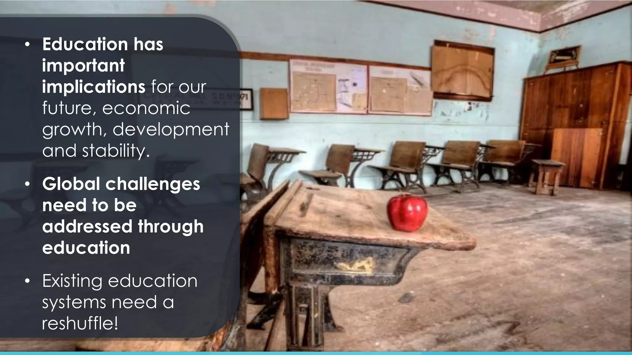 • Education has
important
implications for our
future, economic
growth, development
and stability.
• Global challenges
need to be
addressed through
education
• Existing education
systems need a
reshuffle!
 