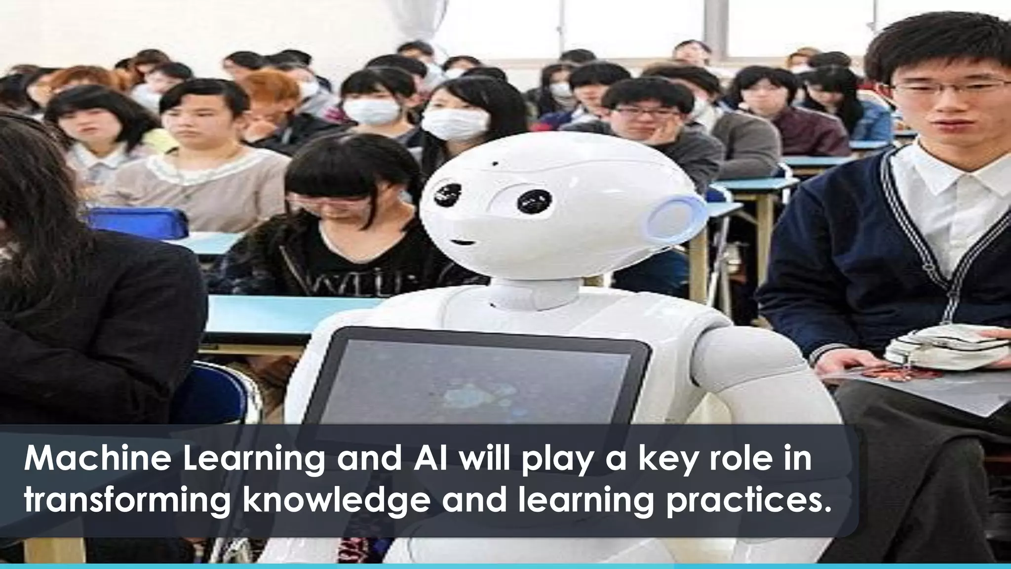 Machine Learning and AI will play a key role in
transforming knowledge and learning practices.
 