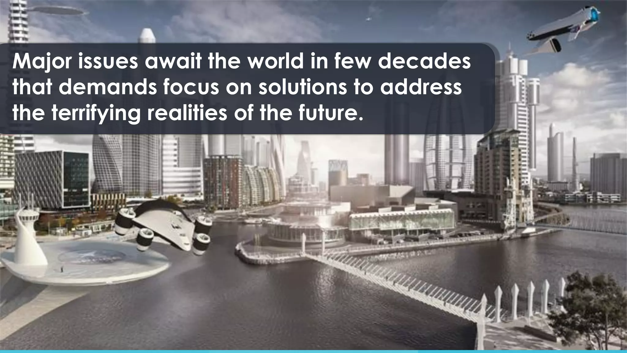 Major issues await the world in few decades
that demands focus on solutions to address
the terrifying realities of the future.
 
