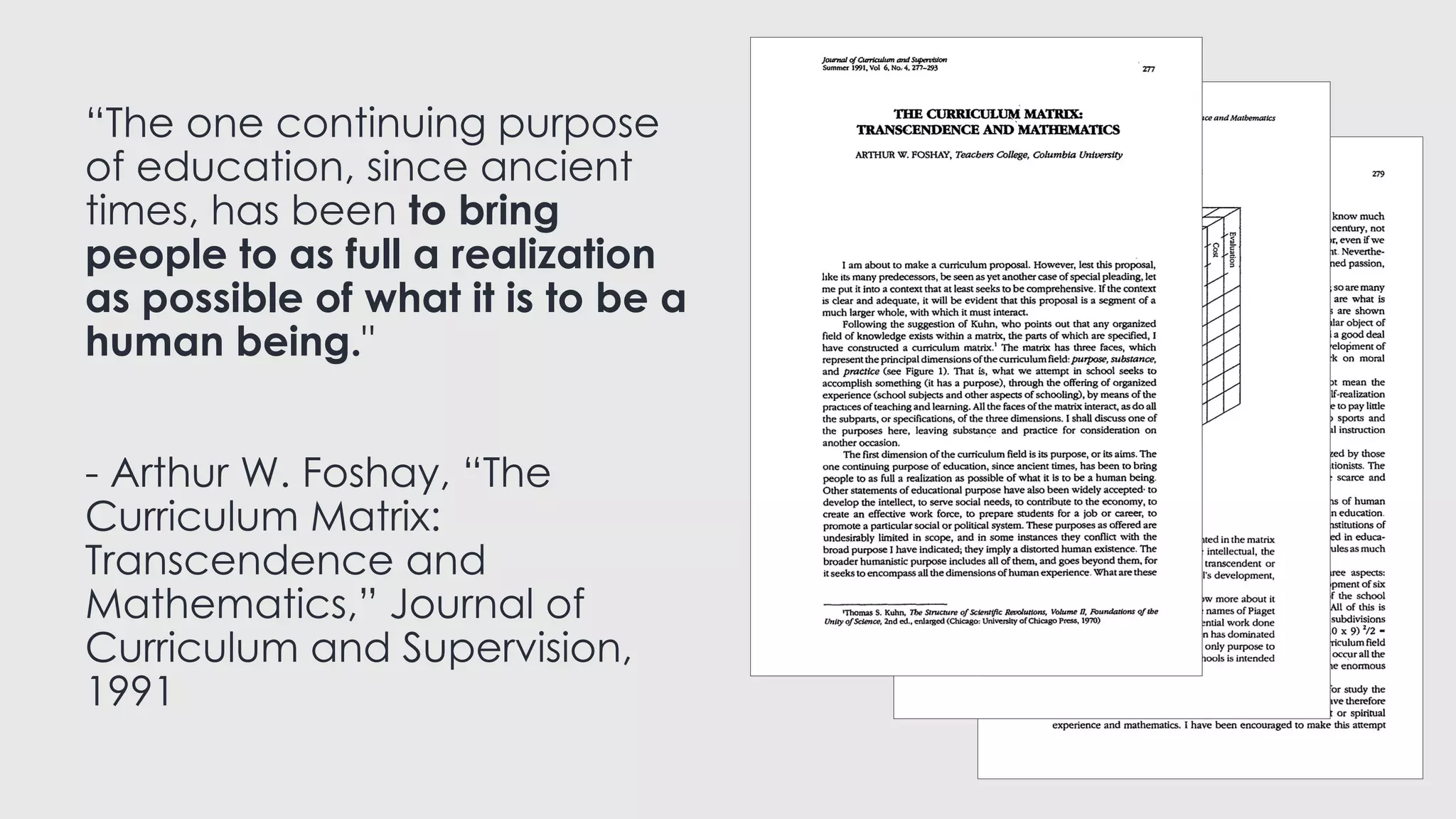 “The one continuing purpose
of education, since ancient
times, has been to bring
people to as full a realization
as possible of what it is to be a
human being."
- Arthur W. Foshay, “The
Curriculum Matrix:
Transcendence and
Mathematics,” Journal of
Curriculum and Supervision,
1991
 