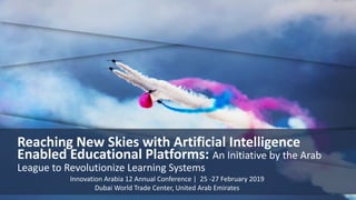 Reaching New Skies with Artificial Intelligence
Enabled Educational Platforms: An Initiative by the Arab
League to Revolutionize Learning Systems
Innovation Arabia 12 Annual Conference | 25 -27 February 2019
Dubai World Trade Center, United Arab Emirates
 