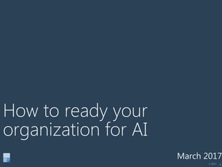 1
How to ready your
organization for AI
March 2017
C 2017
 