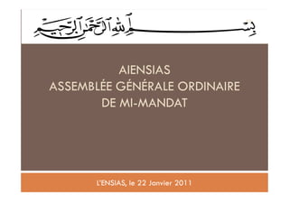 42




          AIENSIAS
ASSEMBLÉE GÉNÉRALE ORDINAIRE
       DE MI-MANDAT




      L’ENSIAS, le 22 Janvier 2011
 