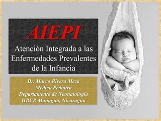 AIEPI Atención Integrada a las Enfermedades Prevalentes de la Infancia  Dr. Marco Rivera Meza Medico Pediatra Departamento de Neonatología HBCR Managua, Nicaragua 