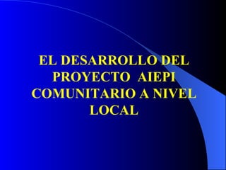 EL DESARROLLO DEL PROYECTO  AIEPI COMUNITARIO A NIVEL LOCAL 