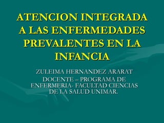 ATENCION INTEGRADA A LAS ENFERMEDADES PREVALENTES EN LA INFANCIA ZULEIMA HERNANDEZ ARARAT DOCENTE – PROGRAMA DE ENFERMERIA- FACULTAD CIENCIAS DE LA SALUD UNIMAR.  