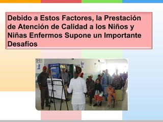 Debido a Estos Factores, la Prestación 
de Atención de Calidad a los Niños y 
Niñas Enfermos Supone un Importante 
Desafíos 
 